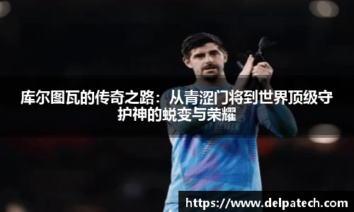 库尔图瓦的传奇之路：从青涩门将到世界顶级守护神的蜕变与荣耀