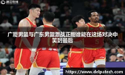 广厦男篮与广东男篮激战正酣谁能在这场对决中笑到最后