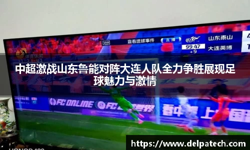 中超激战山东鲁能对阵大连人队全力争胜展现足球魅力与激情