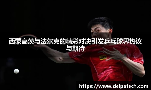西蒙高茨与法尔克的精彩对决引发乒乓球界热议与期待